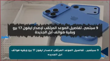 9 سبتمبر.. تفاصيل الموعد المرتقب لإصدار ايفون 17 برو وبقية هواتف آبل الجديدة